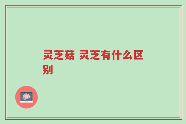 灵芝菇 灵芝有什么区别-第1张图片-超越
