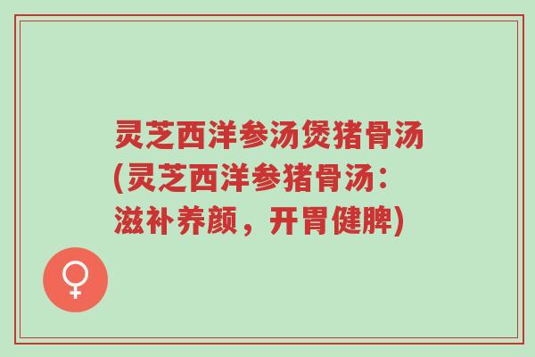 灵芝西洋参汤煲猪骨汤(灵芝西洋参猪骨汤:滋补养颜,开胃健脾)-第1张图片-超越 灵芝西洋参汤煲猪骨汤(灵芝西洋参猪骨汤:滋补养颜,开胃健脾)-第1张图片-超越
