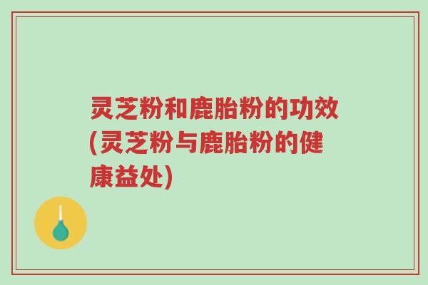 灵芝粉和鹿胎粉的功效(灵芝粉与鹿胎粉的健康益处)-第1张图片-超越 灵芝粉和鹿胎粉的功效(灵芝粉与鹿胎粉的健康益处)-第1张图片-超越