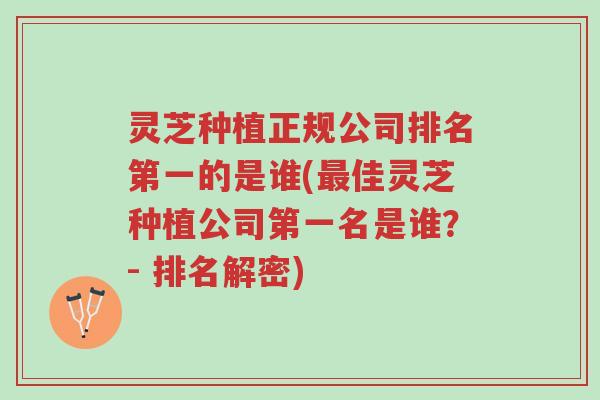 灵芝种植正规公司排名第一的是谁(最佳灵芝种植公司第一名是谁？- 排名解密)-第1张图片-超越