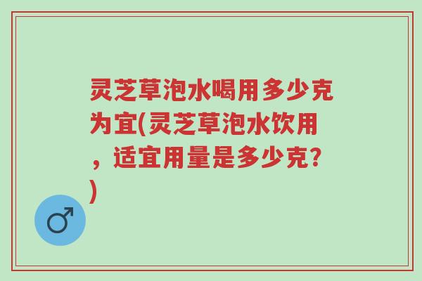 灵芝草泡水喝用多少克为宜(灵芝草泡水饮用,适宜用量是多少克?)-第1张图片-超越 灵芝草泡水喝用多少克为宜(灵芝草泡水饮用,适宜用量是多少克?)-第1张图片-超越
