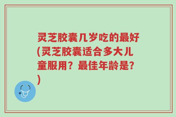 灵芝胶囊几岁吃的最好(灵芝胶囊适合多大儿童服用？最佳年龄是？)-第1张图片-超越