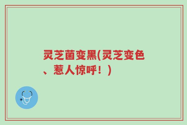 灵芝菌变黑(灵芝变色、惹人惊呼!)-第1张图片-超越 灵芝菌变黑(灵芝变色、惹人惊呼!)-第1张图片-超越