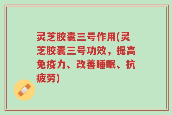 灵芝胶囊三号作用(灵芝胶囊三号功效,提高免疫力、改善睡眠、抗疲劳)-第1张图片-超越 灵芝胶囊三号作用(灵芝胶囊三号功效,提高免疫力、改善睡眠、抗疲劳)-第1张图片-超越