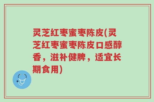 灵芝红枣蜜枣陈皮(灵芝红枣蜜枣陈皮口感醇香,滋补健脾,适宜长期食用)-第1张图片-超越 灵芝红枣蜜枣陈皮(灵芝红枣蜜枣陈皮口感醇香,滋补健脾,适宜长期食用)-第1张图片-超越
