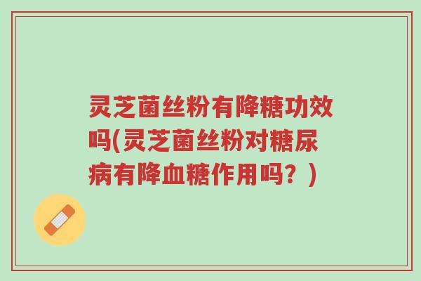 灵芝菌丝粉有降糖功效吗(灵芝菌丝粉对糖尿病有降血糖作用吗?)-第1张图片-超越 灵芝菌丝粉有降糖功效吗(灵芝菌丝粉对糖尿病有降血糖作用吗?)-第1张图片-超越
