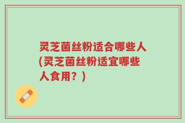 灵芝菌丝粉适合哪些人(灵芝菌丝粉适宜哪些人食用?)-第1张图片-超越 灵芝菌丝粉适合哪些人(灵芝菌丝粉适宜哪些人食用?)-第1张图片-超越