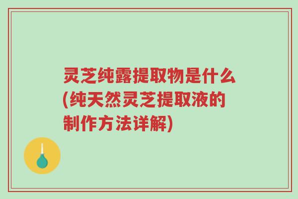 灵芝纯露提取物是什么(纯天然灵芝提取液的制作方法详解)-第1张图片-超越 灵芝纯露提取物是什么(纯天然灵芝提取液的制作方法详解)-第1张图片-超越
