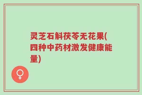 灵芝石斛茯苓无花果(四种中药材激发健康能量)-第1张图片-超越