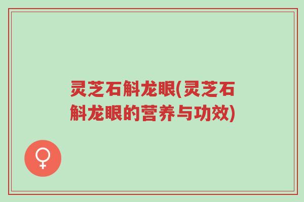 灵芝石斛龙眼(灵芝石斛龙眼的营养与功效)-第1张图片-超越 灵芝石斛龙眼(灵芝石斛龙眼的营养与功效)-第1张图片-超越