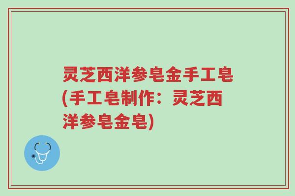 灵芝西洋参皂金手工皂(手工皂制作:灵芝西洋参皂金皂)-第1张图片-超越 灵芝西洋参皂金手工皂(手工皂制作:灵芝西洋参皂金皂)-第1张图片-超越