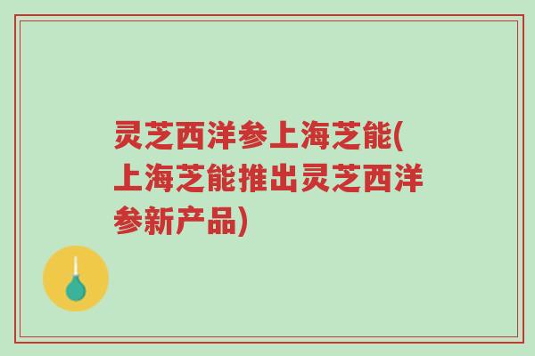 灵芝西洋参上海芝能(上海芝能推出灵芝西洋参新产品)-第1张图片-超越 灵芝西洋参上海芝能(上海芝能推出灵芝西洋参新产品)-第1张图片-超越