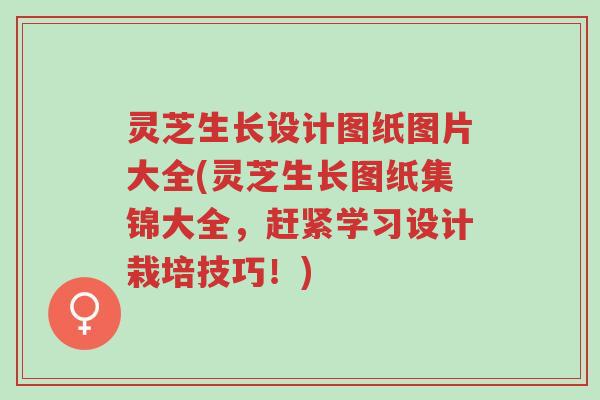 灵芝生长设计图纸图片大全(灵芝生长图纸集锦大全,赶紧学习设计栽培技巧!)-第1张图片-超越 灵芝生长设计图纸图片大全(灵芝生长图纸集锦大全,赶紧学习设计栽培技巧!)-第1张图片-超越