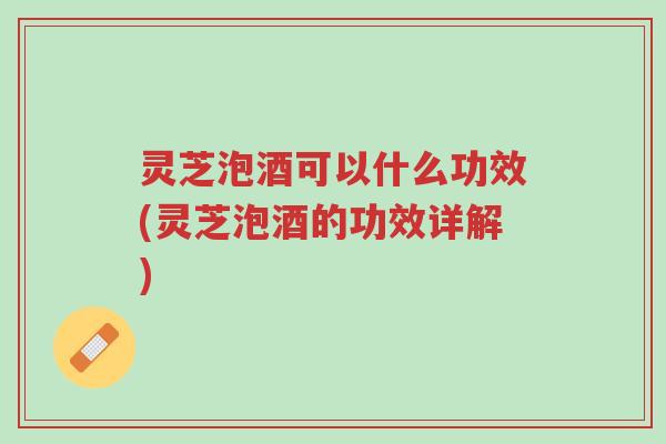 灵芝泡酒可以什么功效(灵芝泡酒的功效详解)-第1张图片-超越 灵芝泡酒可以什么功效(灵芝泡酒的功效详解)-第1张图片-超越