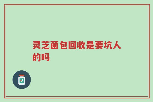 灵芝菌包回收是要坑人的吗-第1张图片-超越 灵芝菌包回收是要坑人的吗-第1张图片-超越