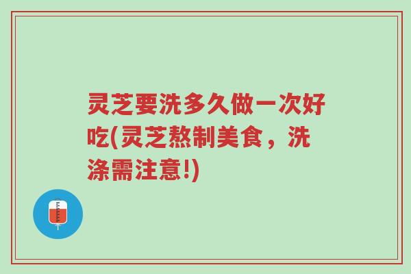 灵芝要洗多久做一次好吃(灵芝熬制美食,洗涤需注意!)-第1张图片-超越 灵芝要洗多久做一次好吃(灵芝熬制美食,洗涤需注意!)-第1张图片-超越
