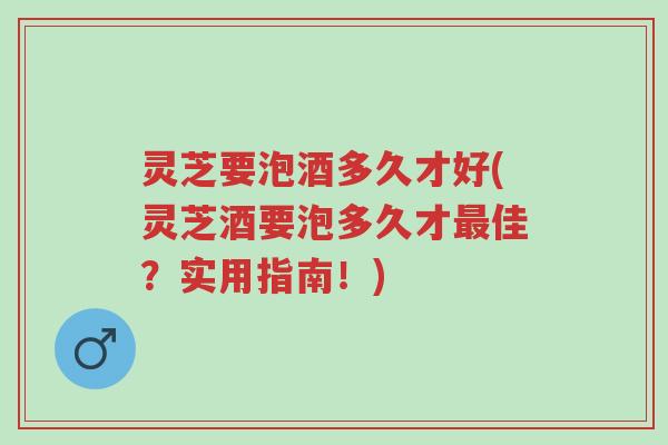 灵芝要泡酒多久才好(灵芝酒要泡多久才最佳?实用指南!)-第1张图片-超越 灵芝要泡酒多久才好(灵芝酒要泡多久才最佳?实用指南!)-第1张图片-超越