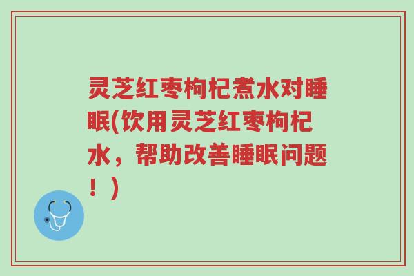 灵芝红枣枸杞煮水对睡眠(饮用灵芝红枣枸杞水,帮助改善睡眠问题!)-第1张图片-超越 灵芝红枣枸杞煮水对睡眠(饮用灵芝红枣枸杞水,帮助改善睡眠问题!)-第1张图片-超越