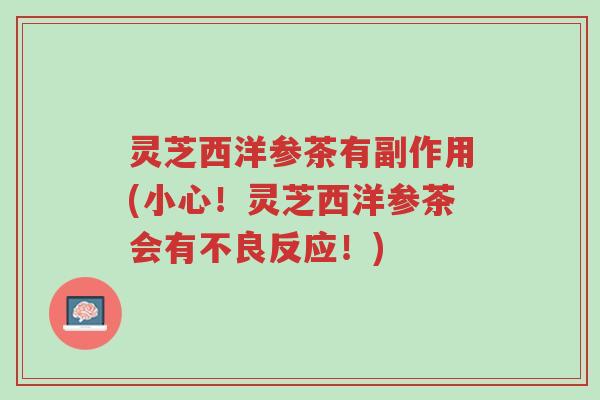 灵芝西洋参茶有副作用(小心!灵芝西洋参茶会有不良反应!)-第1张图片-超越 灵芝西洋参茶有副作用(小心!灵芝西洋参茶会有不良反应!)-第1张图片-超越