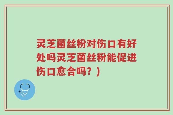 灵芝菌丝粉对伤口有好处吗灵芝菌丝粉能促进伤口愈合吗?)-第1张图片-超越 灵芝菌丝粉对伤口有好处吗灵芝菌丝粉能促进伤口愈合吗?)-第1张图片-超越