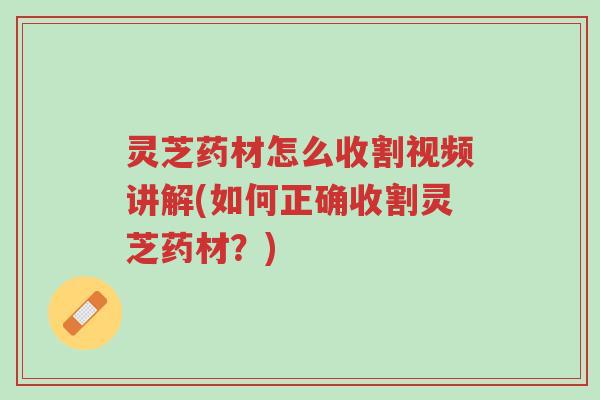 灵芝药材怎么收割视频讲解(如何正确收割灵芝药材?)-第1张图片-超越 灵芝药材怎么收割视频讲解(如何正确收割灵芝药材?)-第1张图片-超越