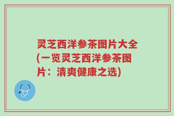 灵芝西洋参茶图片大全(一览灵芝西洋参茶图片:清爽健康之选)-第1张图片-超越 灵芝西洋参茶图片大全(一览灵芝西洋参茶图片:清爽健康之选)-第1张图片-超越