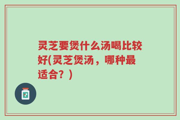 灵芝要煲什么汤喝比较好(灵芝煲汤,哪种最适合?)-第1张图片-超越 灵芝要煲什么汤喝比较好(灵芝煲汤,哪种最适合?)-第1张图片-超越
