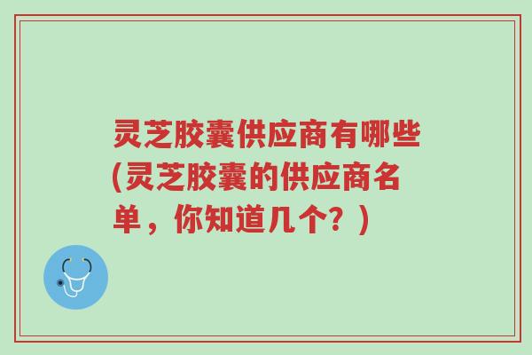 灵芝胶囊供应商有哪些(灵芝胶囊的供应商名单,你知道几个?)-第1张图片-超越 灵芝胶囊供应商有哪些(灵芝胶囊的供应商名单,你知道几个?)-第1张图片-超越