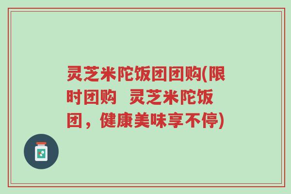 灵芝米陀饭团团购(限时团购  灵芝米陀饭团，健康美味享不停)-第1张图片-超越