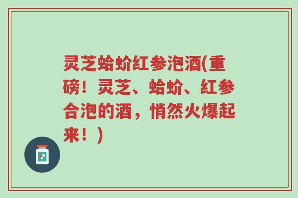 灵芝蛤蚧红参泡酒(重磅！灵芝、蛤蚧、红参合泡的酒，悄然火爆起来！)-第1张图片-超越