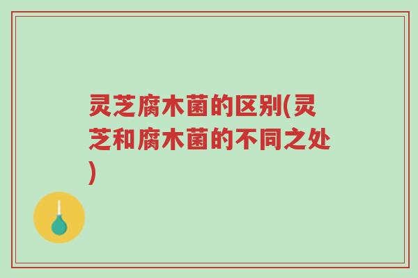 灵芝腐木菌的区别(灵芝和腐木菌的不同之处)-第1张图片-超越