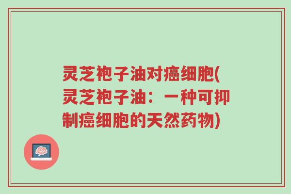 灵芝袍子油对癌细胞(灵芝袍子油:一种可抑制癌细胞的天然药物)-第1张图片-超越 灵芝袍子油对癌细胞(灵芝袍子油:一种可抑制癌细胞的天然药物)-第1张图片-超越