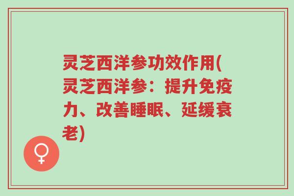 灵芝西洋参功效作用(灵芝西洋参:提升免疫力、改善睡眠、延缓衰老)-第1张图片-超越 灵芝西洋参功效作用(灵芝西洋参:提升免疫力、改善睡眠、延缓衰老)-第1张图片-超越