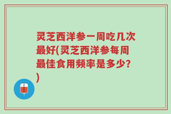 灵芝西洋参一周吃几次最好(灵芝西洋参每周最佳食用频率是多少？)-第1张图片-超越