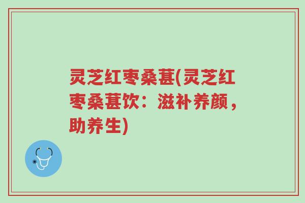 灵芝红枣桑葚(灵芝红枣桑葚饮:滋补养颜,助养生)-第1张图片-超越 灵芝红枣桑葚(灵芝红枣桑葚饮:滋补养颜,助养生)-第1张图片-超越