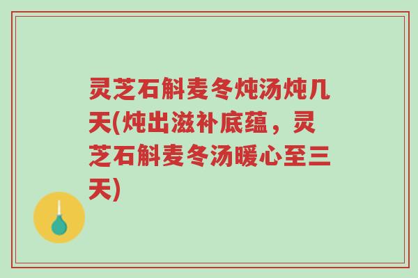 灵芝石斛麦冬炖汤炖几天(炖出滋补底蕴,灵芝石斛麦冬汤暖心至三天)-第1张图片-超越 灵芝石斛麦冬炖汤炖几天(炖出滋补底蕴,灵芝石斛麦冬汤暖心至三天)-第1张图片-超越