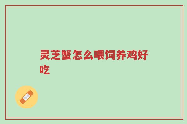 灵芝蟹怎么喂饲养鸡好吃-第1张图片-超越 灵芝蟹怎么喂饲养鸡好吃-第1张图片-超越