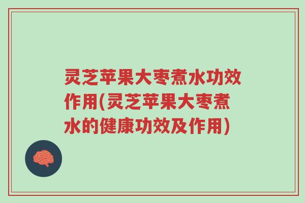 灵芝苹果大枣煮水功效作用(灵芝苹果大枣煮水的健康功效及作用)-第1张图片-超越