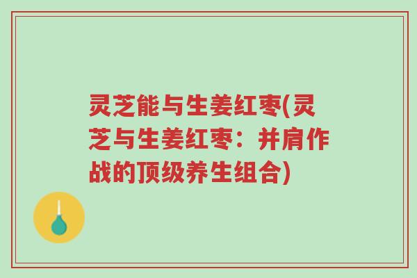 灵芝能与生姜红枣(灵芝与生姜红枣：并肩作战的顶级养生组合)-第1张图片-超越