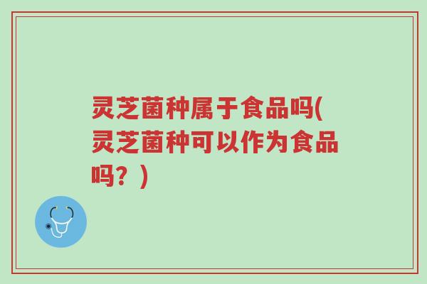 灵芝菌种属于食品吗(灵芝菌种可以作为食品吗?)-第1张图片-超越 灵芝菌种属于食品吗(灵芝菌种可以作为食品吗?)-第1张图片-超越