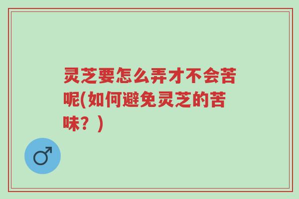 灵芝要怎么弄才不会苦呢(如何避免灵芝的苦味?)-第1张图片-超越 灵芝要怎么弄才不会苦呢(如何避免灵芝的苦味?)-第1张图片-超越