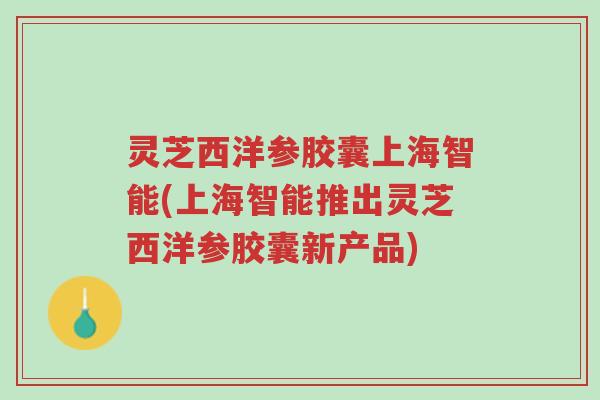 灵芝西洋参胶囊上海智能(上海智能推出灵芝西洋参胶囊新产品)-第1张图片-超越