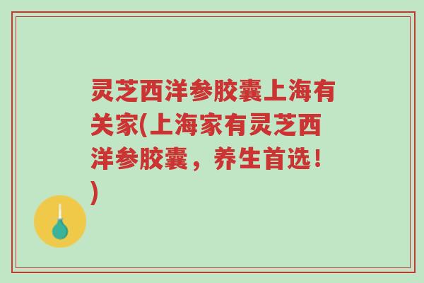 灵芝西洋参胶囊上海有关家(上海家有灵芝西洋参胶囊,养生首选!)-第1张图片-超越 灵芝西洋参胶囊上海有关家(上海家有灵芝西洋参胶囊,养生首选!)-第1张图片-超越