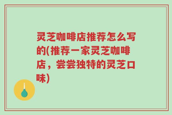灵芝咖啡店推荐怎么写的(推荐一家灵芝咖啡店,尝尝独特的灵芝口味)-第1张图片-超越 灵芝咖啡店推荐怎么写的(推荐一家灵芝咖啡店,尝尝独特的灵芝口味)-第1张图片-超越