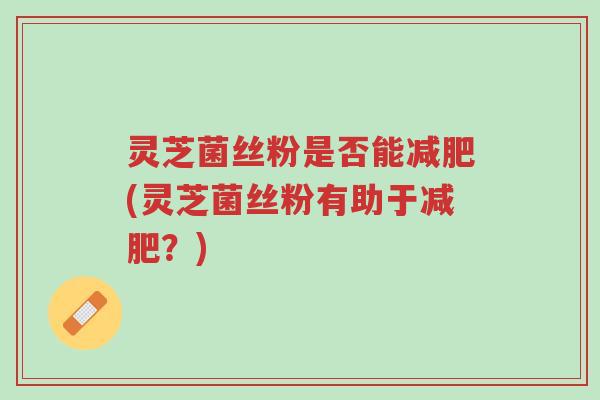 灵芝菌丝粉是否能减肥(灵芝菌丝粉有助于减肥?)-第1张图片-超越 灵芝菌丝粉是否能减肥(灵芝菌丝粉有助于减肥?)-第1张图片-超越