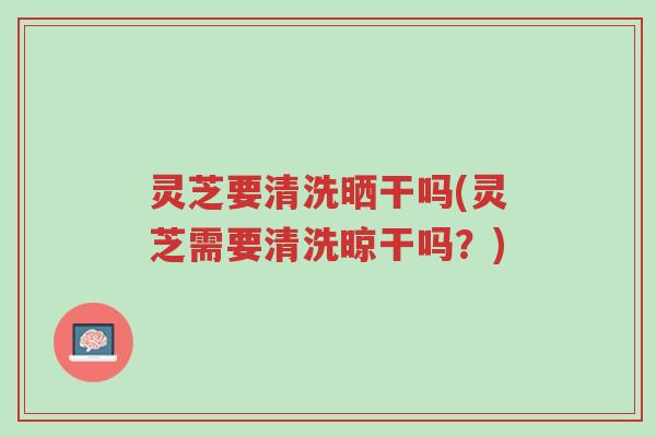灵芝要清洗晒干吗(灵芝需要清洗晾干吗?)-第1张图片-超越 灵芝要清洗晒干吗(灵芝需要清洗晾干吗?)-第1张图片-超越