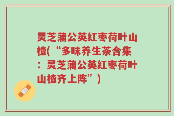 灵芝蒲公英红枣荷叶山楂(“多味养生茶合集：灵芝蒲公英红枣荷叶山楂齐上阵”)-第1张图片-超越