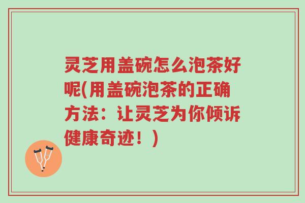 灵芝用盖碗怎么泡茶好呢(用盖碗泡茶的正确方法:让灵芝为你倾诉健康奇迹!)-第1张图片-超越 灵芝用盖碗怎么泡茶好呢(用盖碗泡茶的正确方法:让灵芝为你倾诉健康奇迹!)-第1张图片-超越