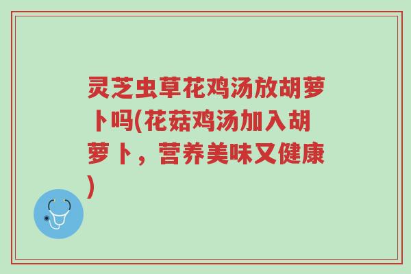 灵芝虫草花鸡汤放胡萝卜吗(花菇鸡汤加入胡萝卜,营养美味又健康)-第1张图片-超越 灵芝虫草花鸡汤放胡萝卜吗(花菇鸡汤加入胡萝卜,营养美味又健康)-第1张图片-超越