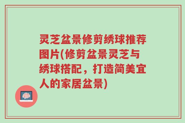 灵芝盆景修剪绣球推荐图片(修剪盆景灵芝与绣球搭配,打造简美宜人的家居盆景)-第1张图片-超越 灵芝盆景修剪绣球推荐图片(修剪盆景灵芝与绣球搭配,打造简美宜人的家居盆景)-第1张图片-超越